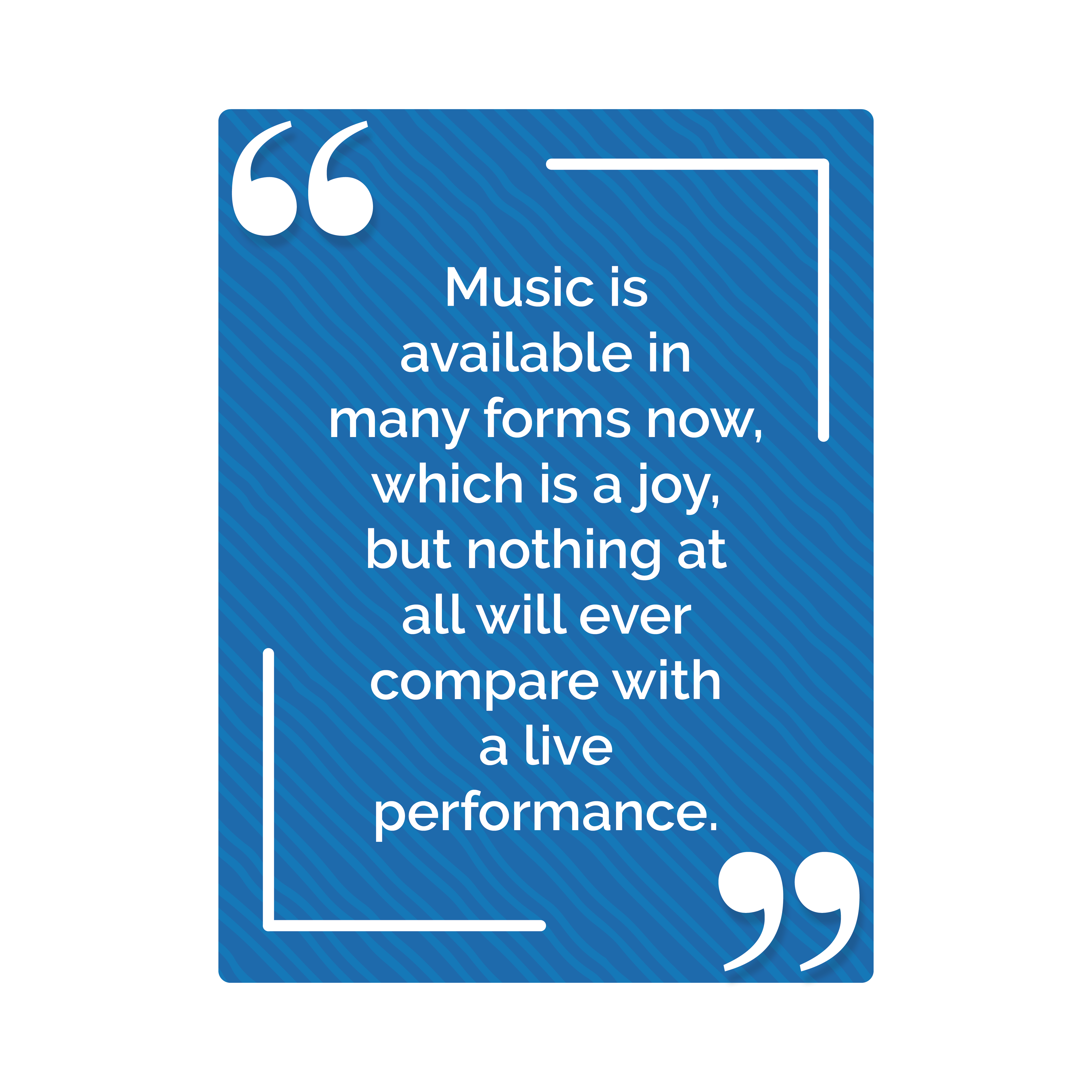 Music is available in many forms now, which is a joy, but nothing at all will ever compare with a live performance,